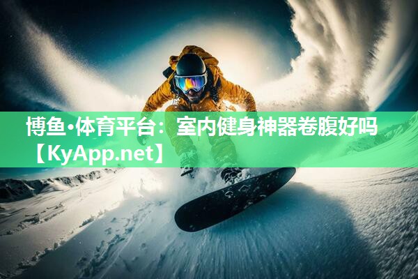 博鱼·体育平台：室内健身神器卷腹好吗