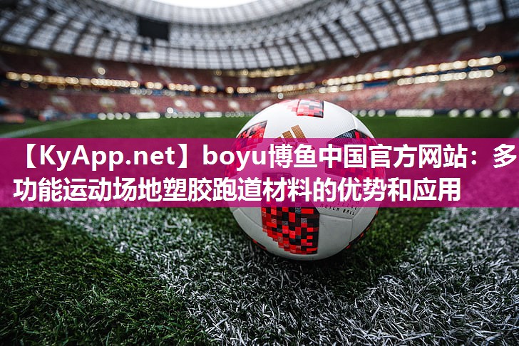 boyu博鱼中国官方网站：多功能运动场地塑胶跑道材料的优势和应用