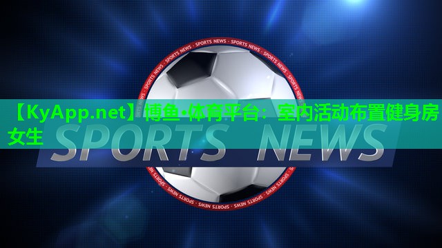 博鱼·体育平台：室内活动布置健身房女生