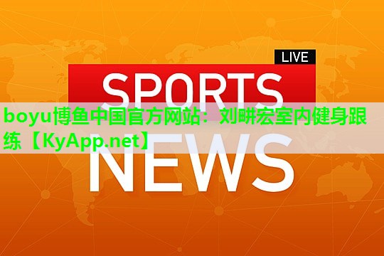 boyu博鱼中国官方网站：刘畊宏室内健身跟练