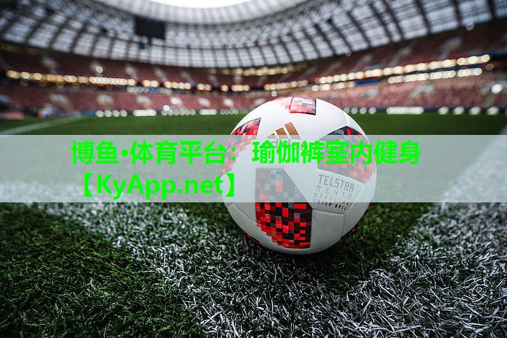 博鱼·体育平台：瑜伽裤室内健身