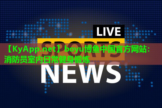 boyu博鱼中国官方网站：消防员室内日常健身锻炼
