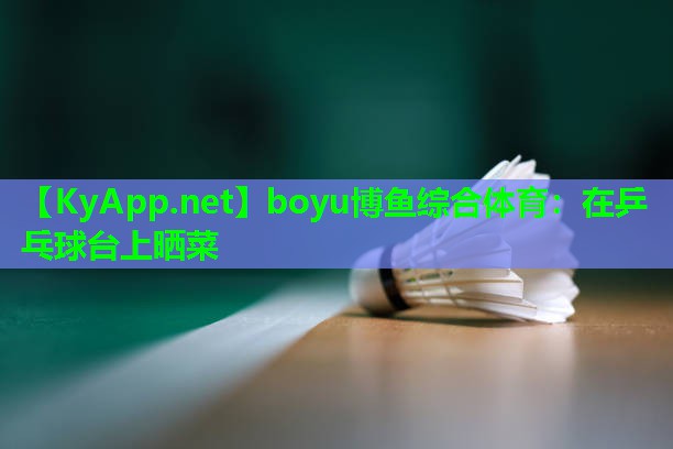 boyu博鱼综合体育：在乒乓球台上晒菜