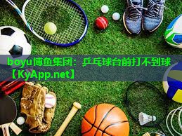 boyu博鱼集团：乒乓球台前打不到球