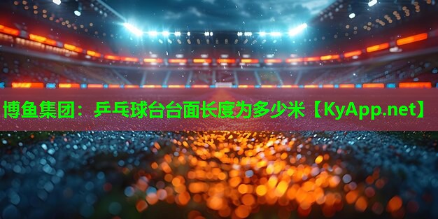博鱼集团：乒乓球台台面长度为多少米