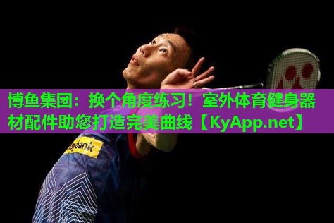 博鱼集团：换个角度练习！室外体育健身器材配件助您打造完美曲线