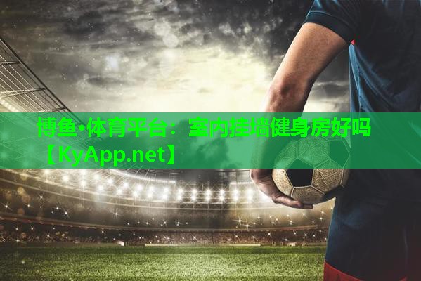 博鱼·体育平台：室内挂墙健身房好吗