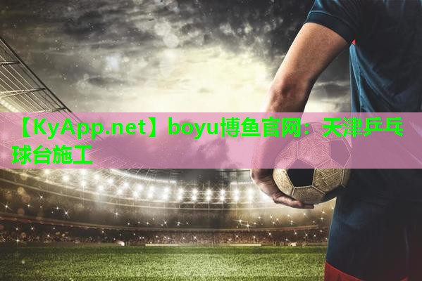 boyu博鱼官网：天津乒乓球台施工