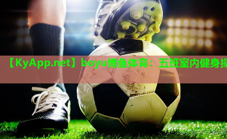 boyu博鱼体育：五班室内健身操