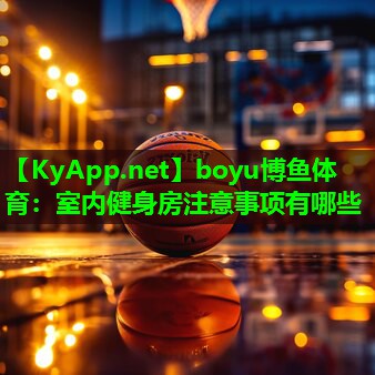 boyu博鱼体育：室内健身房注意事项有哪些