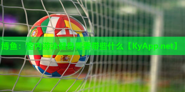 博鱼：室内游泳健身需要带些什么