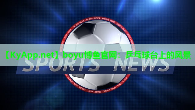 boyu博鱼官网：乒乓球台上的风景