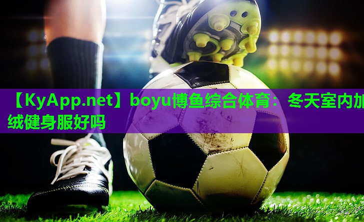 boyu博鱼综合体育：冬天室内加绒健身服好吗