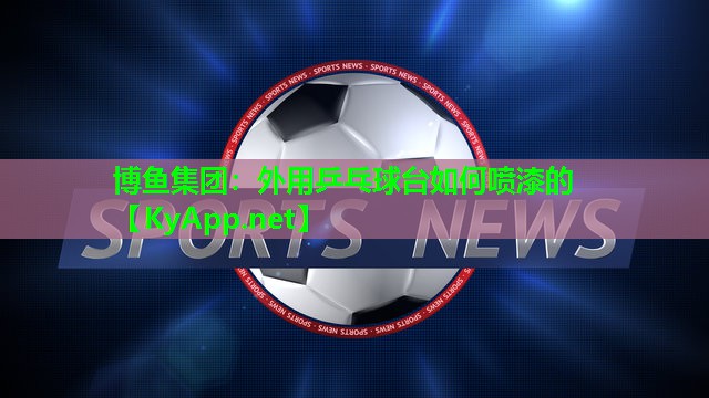 博鱼集团：外用乒乓球台如何喷漆的