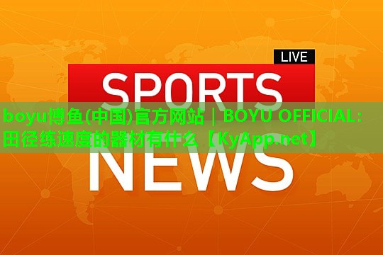 boyu博鱼(中国)官方网站｜BOYU OFFICIAL：田径练速度的器材有什么