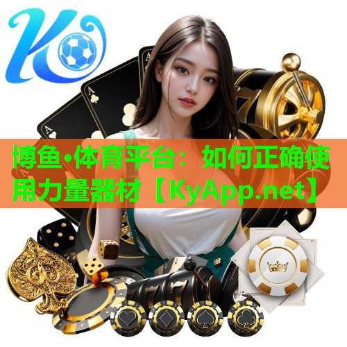博鱼·体育平台：如何正确使用力量器材