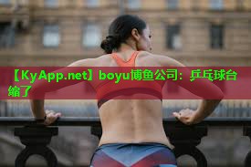 boyu博鱼公司：乒乓球台缩了