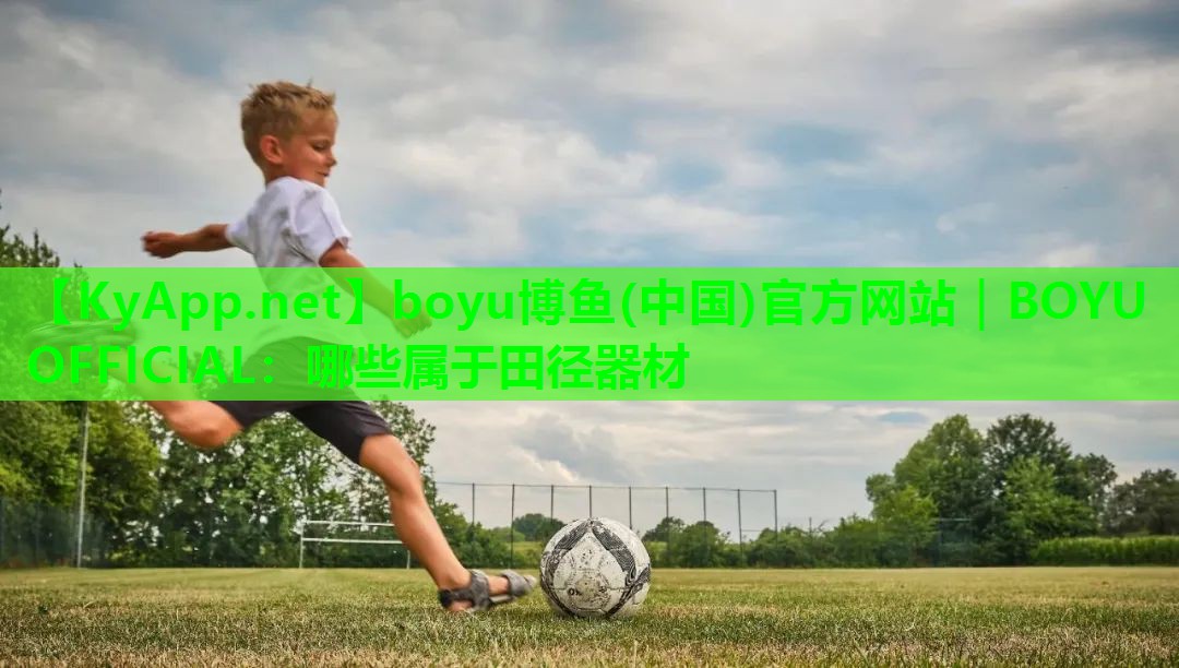 boyu博鱼(中国)官方网站｜BOYU OFFICIAL：哪些属于田径器材