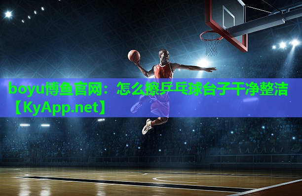 boyu博鱼官网：怎么擦乒乓球台子干净整洁