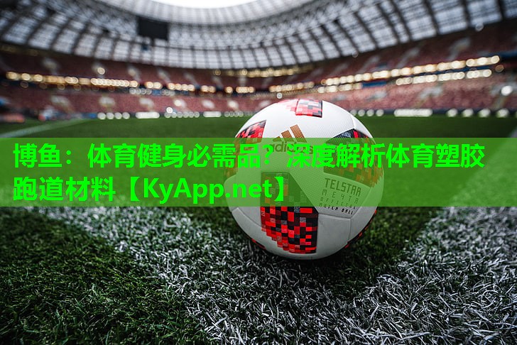 博鱼：体育健身必需品？深度解析体育塑胶跑道材料