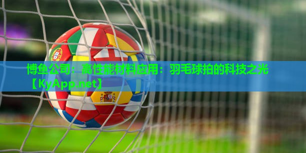 博鱼公司：高性能材料应用：羽毛球拍的科技之光