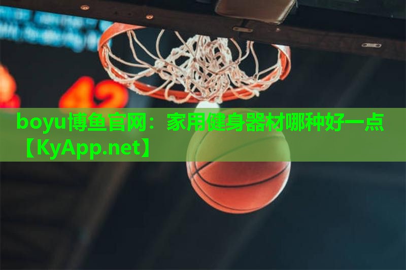 boyu博鱼官网：家用健身器材哪种好一点