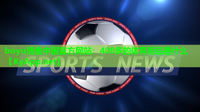 boyu博鱼中国官方网站：400多的体育用品是什么
