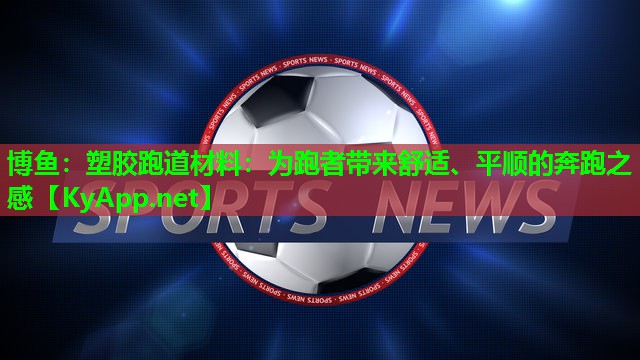 博鱼：塑胶跑道材料：为跑者带来舒适、平顺的奔跑之感