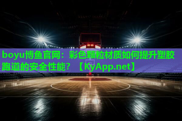 boyu博鱼官网：彩色颗粒材质如何提升塑胶跑道的安全性能？