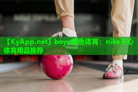 boyu博鱼体育：nike天心体育用品推荐