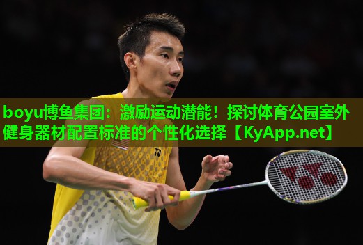 boyu博鱼集团：激励运动潜能！探讨体育公园室外健身器材配置标准的个性化选择