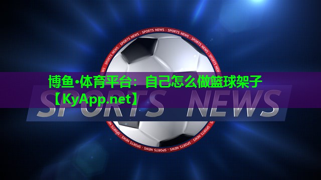 博鱼·体育平台：自己怎么做篮球架子
