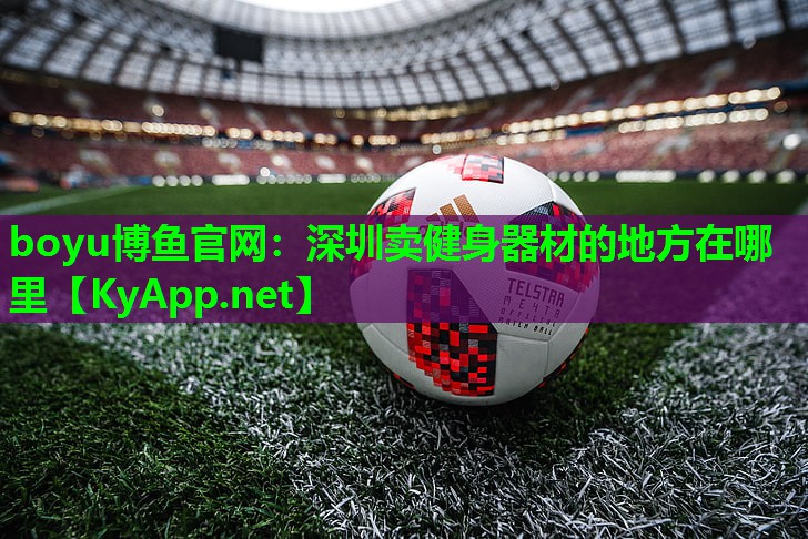 boyu博鱼官网：深圳卖健身器材的地方在哪里