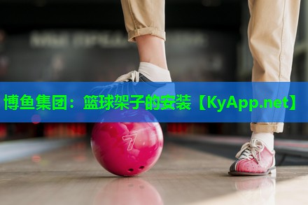 博鱼集团：篮球架子的安装