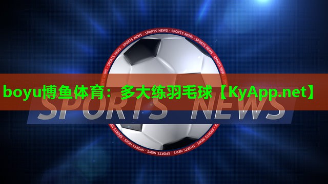 boyu博鱼体育：多大练羽毛球