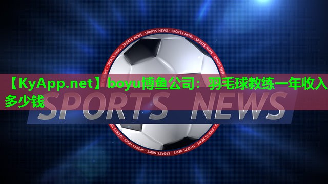 boyu博鱼公司：羽毛球教练一年收入多少钱