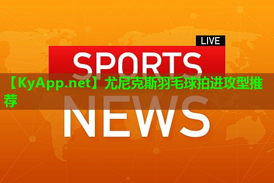 尤尼克斯羽毛球拍进攻型推荐