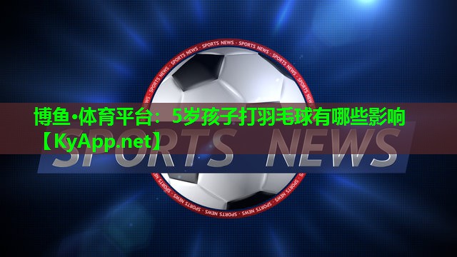 博鱼·体育平台：5岁孩子打羽毛球有哪些影响