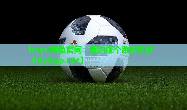 boyu博鱼官网：国内哪个跑步机好
