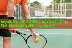 boyu博鱼(中国)官方网站｜BOYU OFFICIAL：羽毛球培训基地在哪里