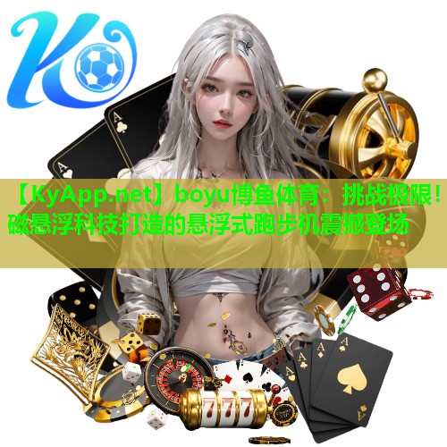 boyu博鱼体育：挑战极限！磁悬浮科技打造的悬浮式跑步机震撼登场