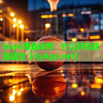 boyu博鱼体育：什么羽毛球拍适合