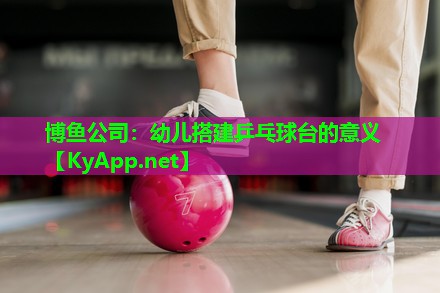 幼儿搭建乒乓球台的意义