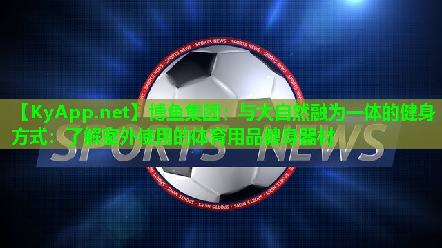 与大自然融为一体的健身方式：了解室外使用的体育用品健身器材