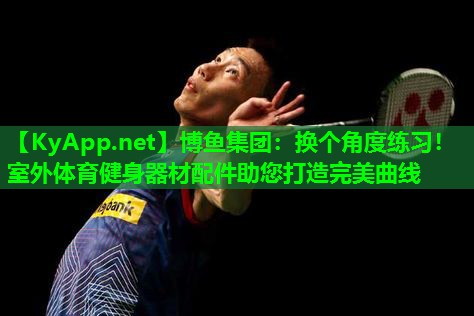 换个角度练习！室外体育健身器材配件助您打造完美曲线