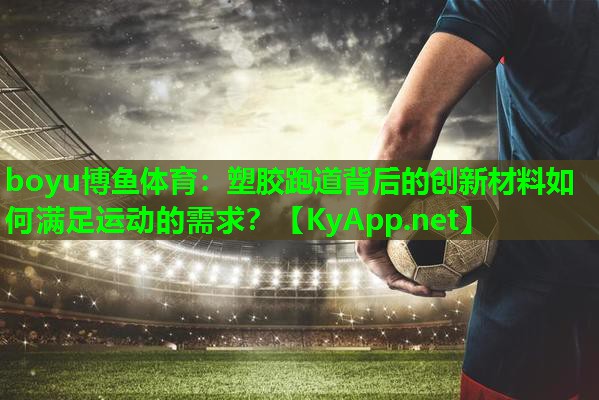 塑胶跑道背后的创新材料如何满足运动的需求？