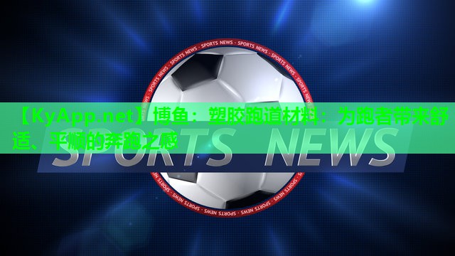 塑胶跑道材料：为跑者带来舒适、平顺的奔跑之感