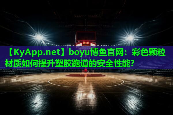 彩色颗粒材质如何提升塑胶跑道的安全性能？