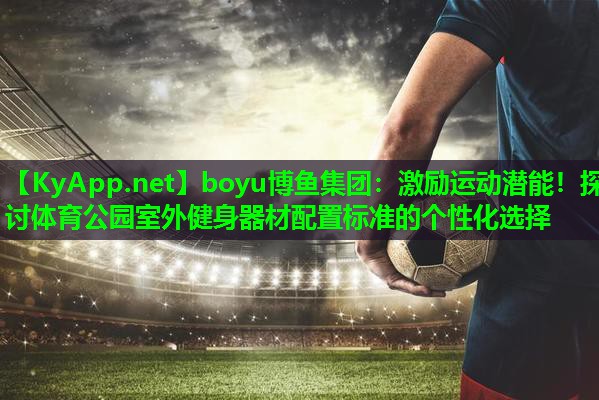 激励运动潜能！探讨体育公园室外健身器材配置标准的个性化选择