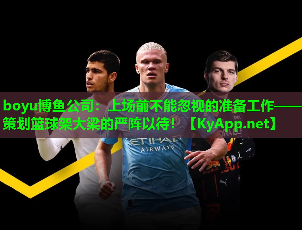 上场前不能忽视的准备工作——策划篮球架大梁的严阵以待！